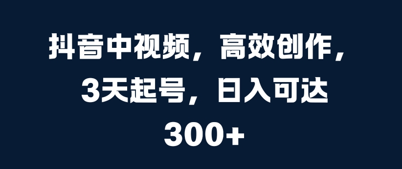 抖音中视频，高效创作，3天起号，日入可达3张【揭秘】-小鹏项目网