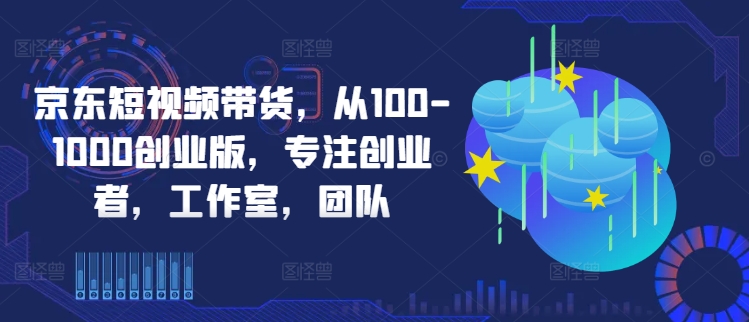 京东短视频带货，从100-1000创业版，专注创业者，工作室，团队-小鹏项目网