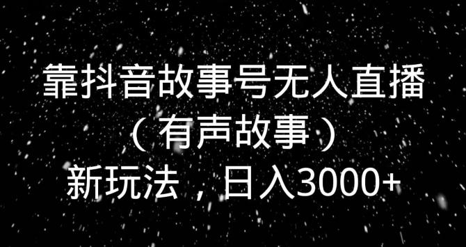靠抖音故事号无人直播（有声故事）新玩法，日入3000+-小鹏项目网