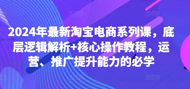 2024年最新淘宝电商系列课，底层逻辑解析+核心操作教程，运营、推广提升能力的必学-小鹏项目网