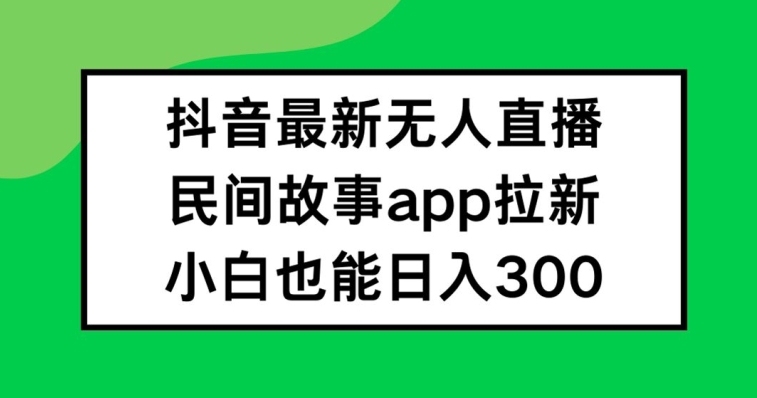 抖音无人直播，民间故事APP拉新，小白也能日入300+【揭秘】-小鹏项目网