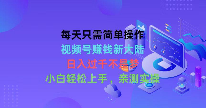 每天只需简单操作，视频号赚钱新大陆，日入过千不是梦，小白轻松上手，...-小鹏项目网