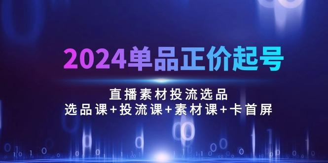 2024单品正价起号，直播素材投流选品：选品课+投流课+素材课+卡首屏/100节-小鹏项目网