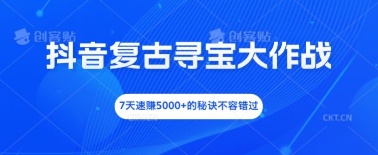 抖音复古寻宝大作战，7天速赚5000+的秘诀不容错过【揭秘】-小鹏项目网