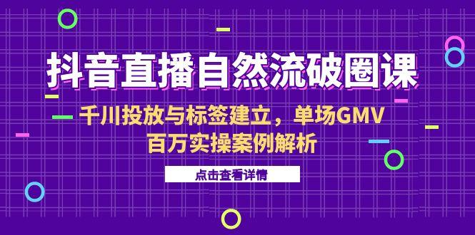 抖音直播自然流破圈课-6月，千川投放与标签建立，单场GMV百万实操案例解析-小鹏项目网