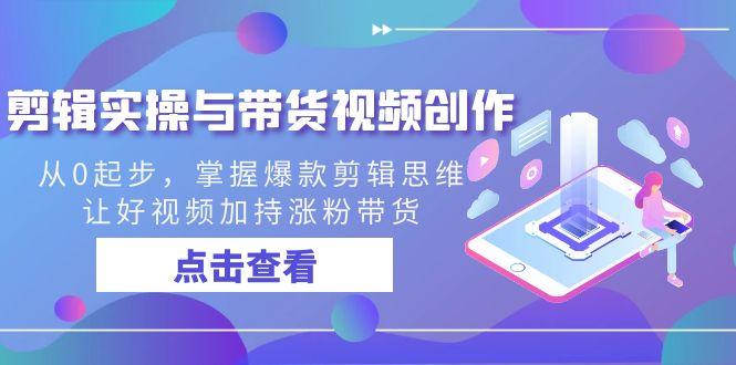 剪辑实操与带货视频创作，从0起步，掌握爆款剪辑思维，让好视频加持涨粉…-小鹏项目网