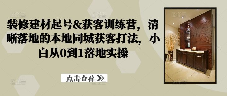 装修建材起号&获客训练营，​清晰落地的本地同城获客打法，小白从0到1落地实操-小鹏项目网