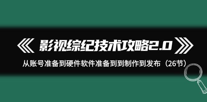 (9633期)影视 综纪技术攻略2.0：从账号准备到硬件软件准备到到制作到发布(26节)-小鹏项目网