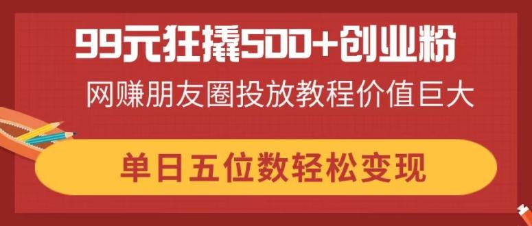 99元狂撬500+创业粉，网赚朋友圈投放教程价值巨大，单日五位数轻松变现-小鹏项目网