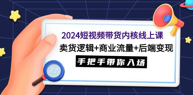 (9471期)2024短视频带货内核线上课：卖货逻辑+商业流量+后端变现，手把手带你入场-小鹏项目网