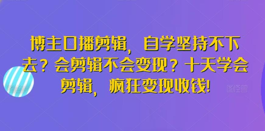 博主口播剪辑，自学坚持不下去？会剪辑不会变现？十天学会剪辑，疯狂变现收钱!-小鹏项目网