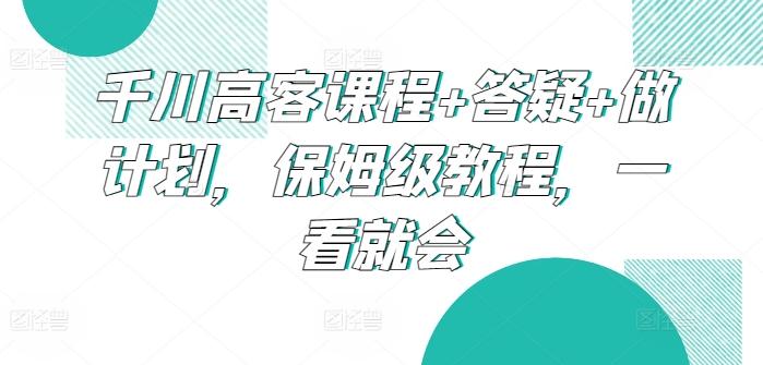 千川高客课程+答疑+做计划，保姆级教程，一看就会-小鹏项目网