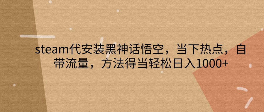 steam代安装黑神话悟空，当下热点，自带流量，方法得当轻松日入1000+-小鹏项目网