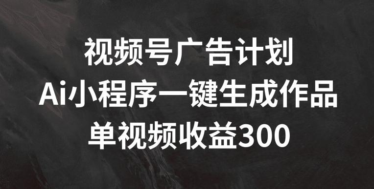 视频号广告计划，AI小程序一键生成作品， 单视频收益300+【揭秘】-小鹏项目网