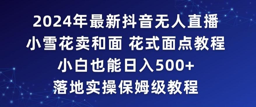 2024年抖音最新无人直播小雪花卖和面、花式面点教程小白也能日入500+落地实操保姆级教程【揭秘】-小鹏项目网