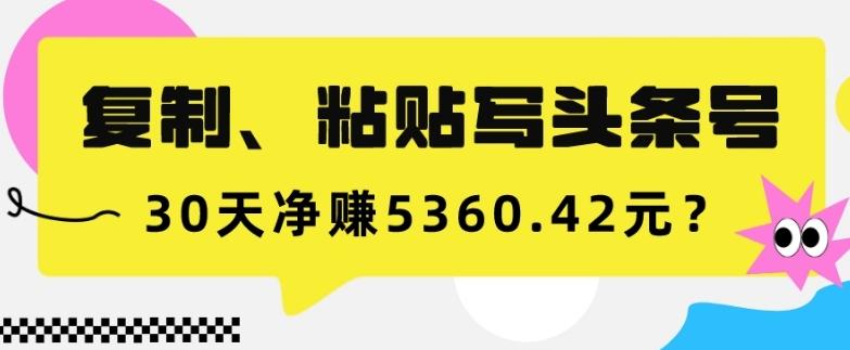 复制、粘贴写头条号，10分钟1篇，30天净赚5360.42元？-小鹏项目网