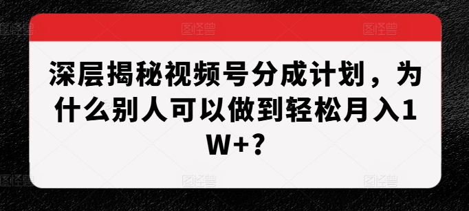 深层揭秘视频号分成计划，为什么别人可以做到轻松月入1W+?-小鹏项目网