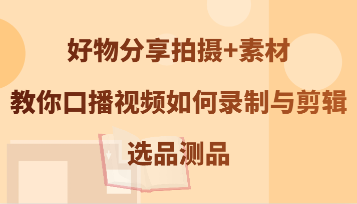 好物分享拍摄+素材，教你口播视频如何录制与剪辑，选品测品-小鹏项目网