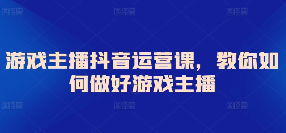 游戏主播抖音运营课，教你如何做好游戏主播-小鹏项目网