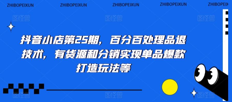 抖音小店第25期，百分百处理品退技术，有货源和分销实现单品爆款打造玩法等-小鹏项目网