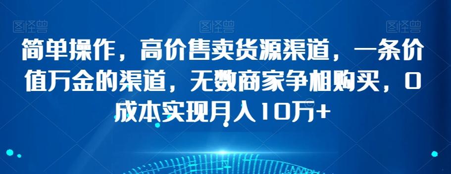 简单操作，高价售卖货源渠道，一条价值万金的渠道，无数商家争相购买，0成本实现月入10万+【揭秘】-小鹏项目网