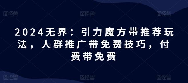 2024无界：引力魔方带推荐玩法，人群推广带免费技巧，付费带免费-小鹏项目网