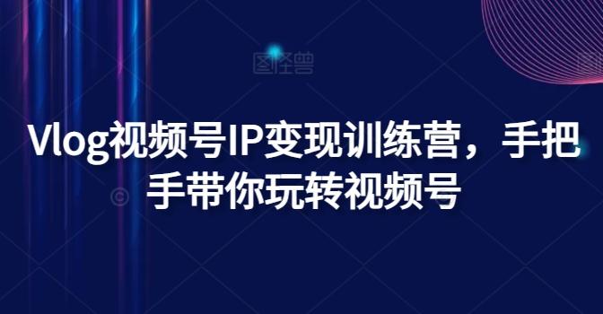 Vlog视频号IP变现训练营，手把手带你玩转视频号-小鹏项目网