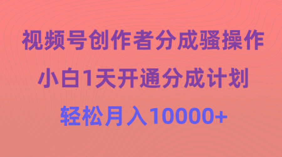 (9656期)视频号创作者分成骚操作，小白1天开通分成计划，轻松月入10000+-小鹏项目网