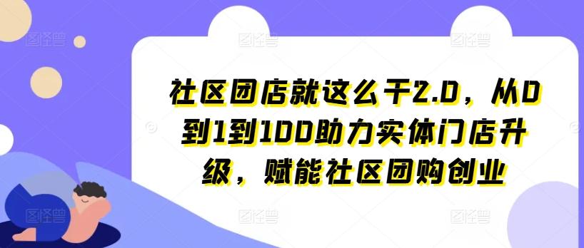 社区团店就这么干2.0，从0到1到100助力实体门店升级，赋能社区团购创业-小鹏项目网