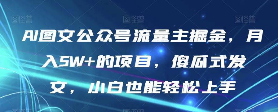 AI图文公众号流量主掘金，月入5W+的项目，傻瓜式发文，小白也能轻松上手【揭秘】-小鹏项目网
