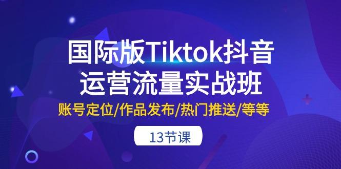 国际版Tiktok抖音运营流量实战班：账号定位/作品发布/热门推送/等等-13节-小鹏项目网
