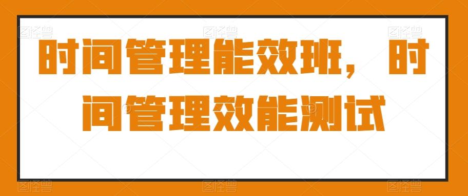 时间管理能效班，时间管理效能测试-小鹏项目网