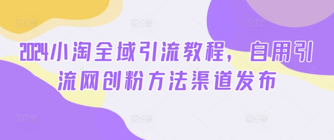 2024小淘全域引流教程，自用引流网创粉方法渠道发布-小鹏项目网
