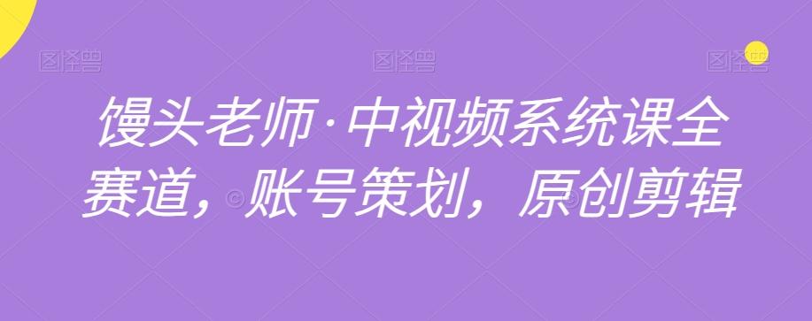 馒头老师·中视频系统课全赛道，账号策划，原创剪辑-小鹏项目网