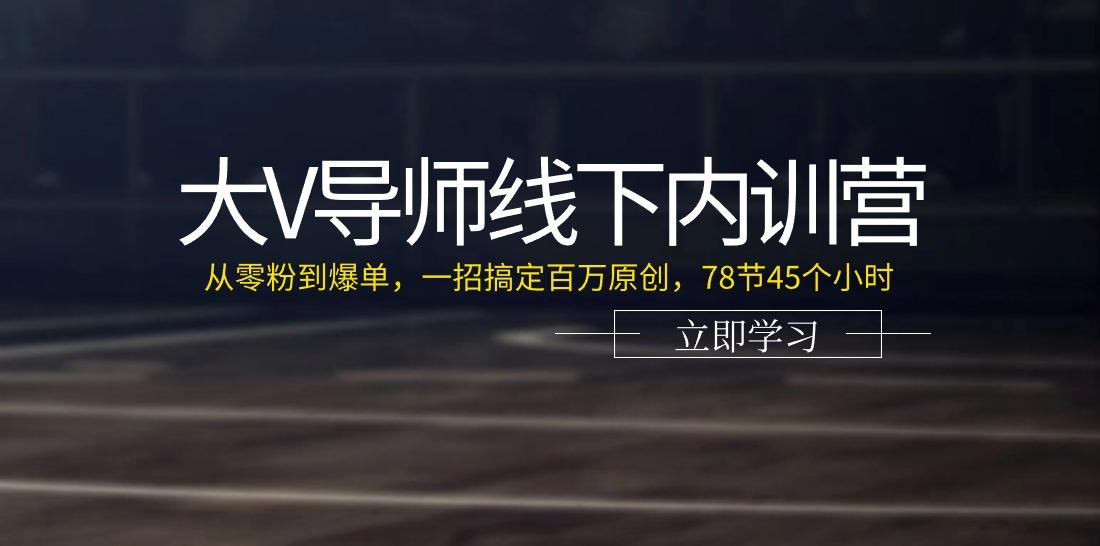 大V导师线下内训营：从零粉到爆单，一招搞定百万原创(78节45个小时)-小鹏项目网