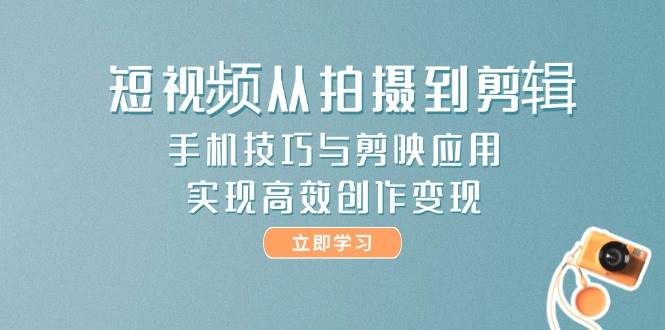 短视频从拍摄到剪辑，手机技巧与剪映应用，实现高效创作变现-小鹏项目网