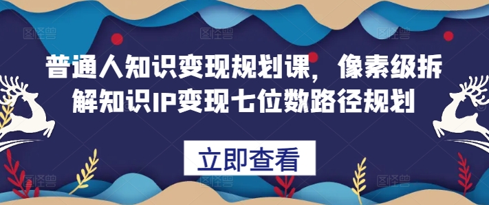普通人知识变现规划课，像素级拆解知识IP变现七位数路径规划-小鹏项目网