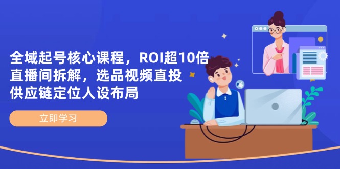 全域起号核心课程，ROI超10倍直播间拆解，选品直投，供应链定位人设布局-小鹏项目网