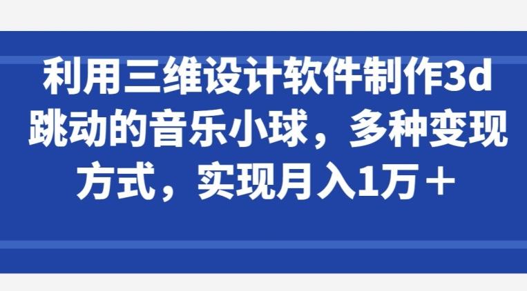 利用三维设计软件制作3d跳动的音乐小球，多种变现方式，实现月入1万+【揭秘】-小鹏项目网