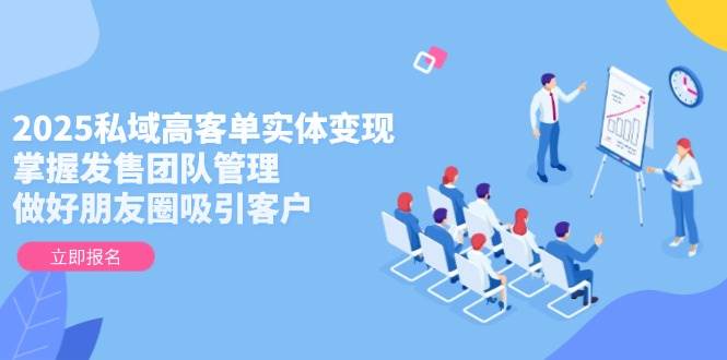 2025私域高客单实体变现，掌握发售团队管理，做好朋友圈吸引客户-小鹏项目网