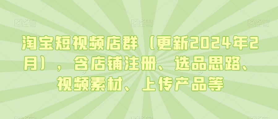 淘宝短视频店群(更新2024年2月)，含店铺注册、选品思路、视频素材、上传产品等-小鹏项目网