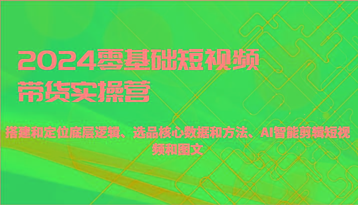 2024零基础短视频带货实操营-搭建和定位底层逻辑、选品核心数据和方法、AI智能剪辑-小鹏项目网