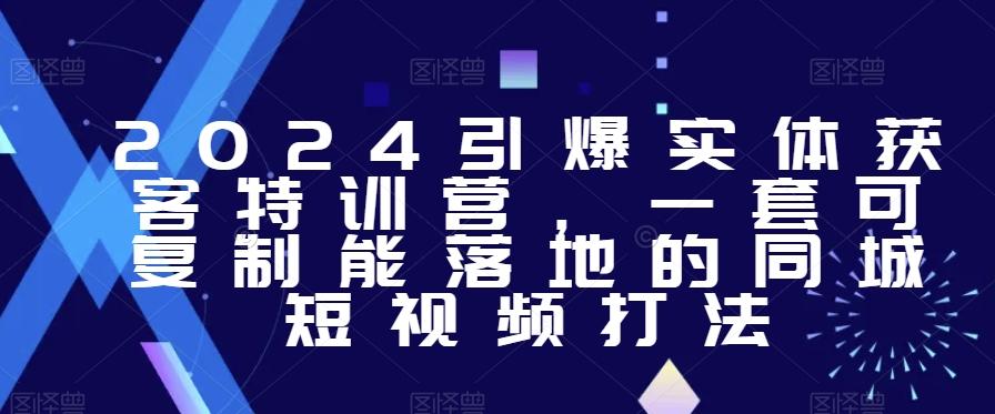 2024引爆实体获客特训营，​一套可复制能落地的同城短视频打法-小鹏项目网