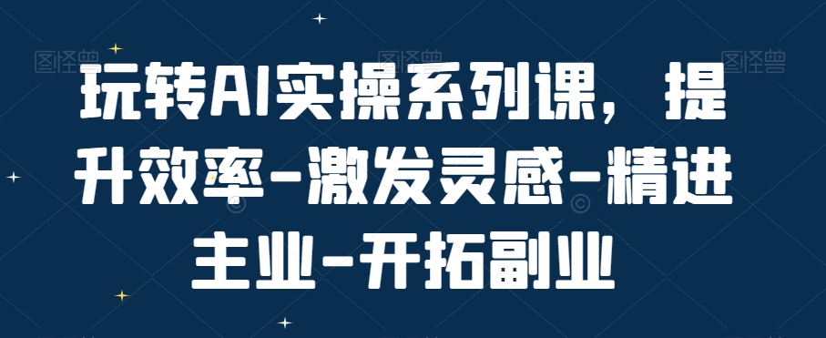 玩转AI实操系列课，提升效率-激发灵感-精进主业-开拓副业-小鹏项目网