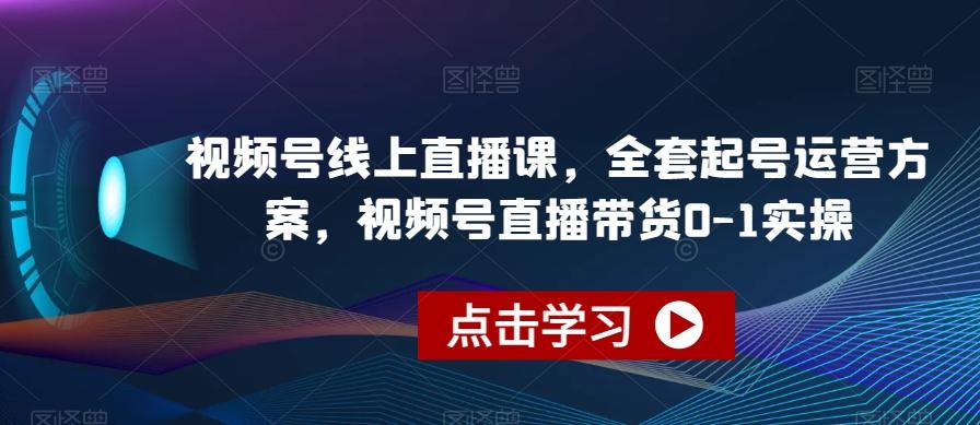 视频号线上直播课，全套起号运营方案，视频号直播带货0-1实操-小鹏项目网