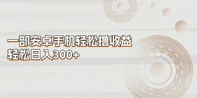 一部安卓手机轻松撸收益，轻松日入300+-小鹏项目网