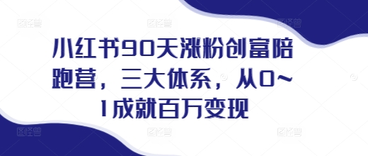 小红书90天涨粉创富陪跑营，​三大体系，从0~1成就百万变现，做小红书的最后一站-小鹏项目网