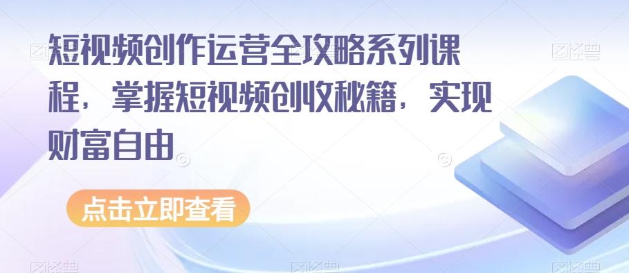 短视频创作运营全攻略系列课程，掌握短视频创收秘籍，实现财富自由-小鹏项目网