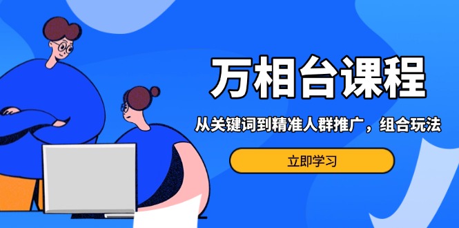 万相台课程：从关键词到精准人群推广，组合玩法高效应对多场景电商营销…-小鹏项目网