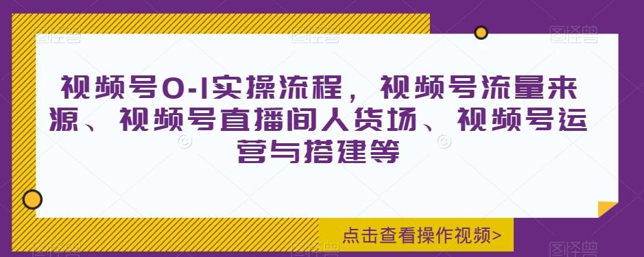 视频号0-1实操流程，视频号流量来源、视频号直播间人货场、视频号运营与搭建等-小鹏项目网